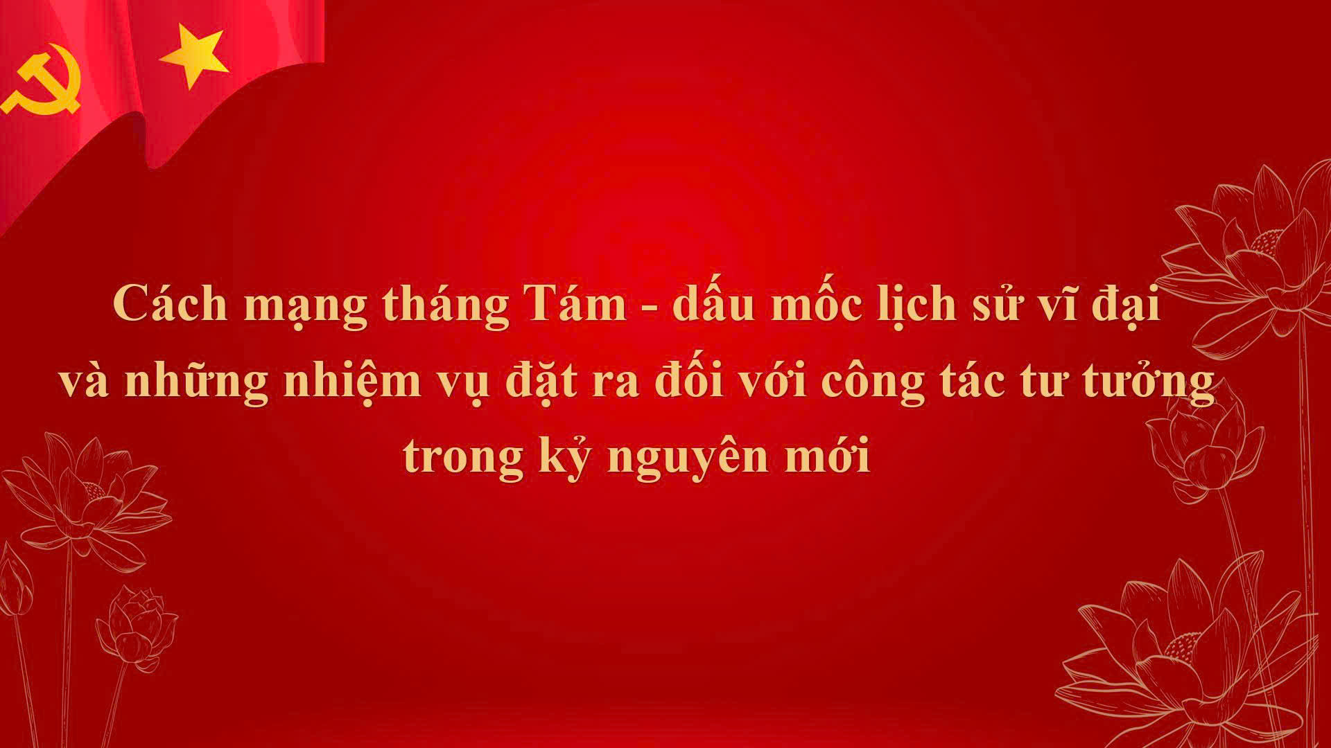 Cách mạng Tháng Tám - dấu mốc lịch sử vĩ đại  và những nhiệm vụ đặt ra đối với công tác tư tưởng trong kỷ nguyên mới.  (Kỳ 1)
